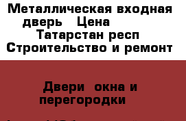 Металлическая входная дверь › Цена ­ 4 000 - Татарстан респ. Строительство и ремонт » Двери, окна и перегородки   